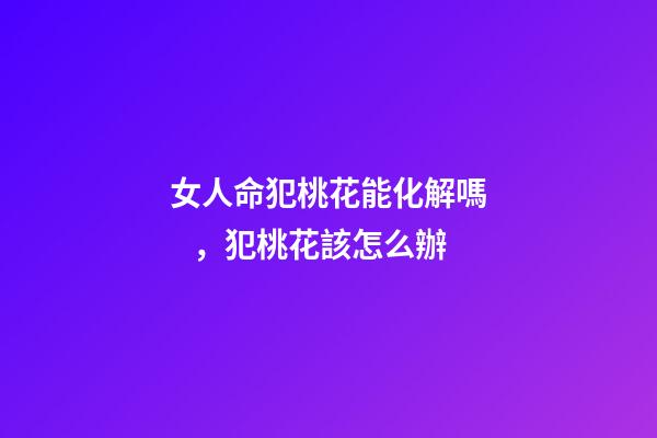 女人命犯桃花能化解嗎，犯桃花該怎么辦